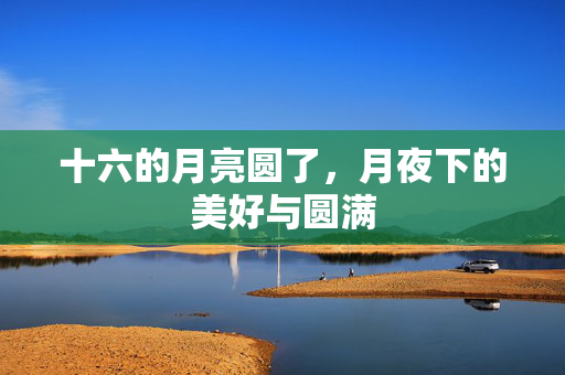 十六的月亮圆了，月夜下的美好与圆满