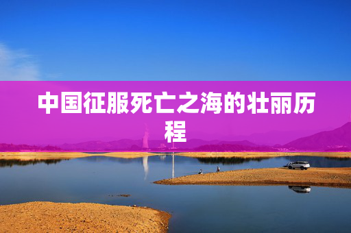 中国征服死亡之海的壮丽历程