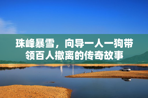 珠峰暴雪，向导一人一狗带领百人撤离的传奇故事