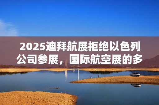2025迪拜航展拒绝以色列公司参展，国际航空展的多元文化与政治考量