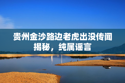 贵州金沙路边老虎出没传闻揭秘，纯属谣言