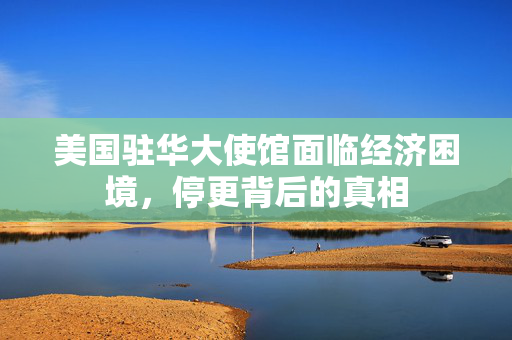 美国驻华大使馆面临经济困境，停更背后的真相