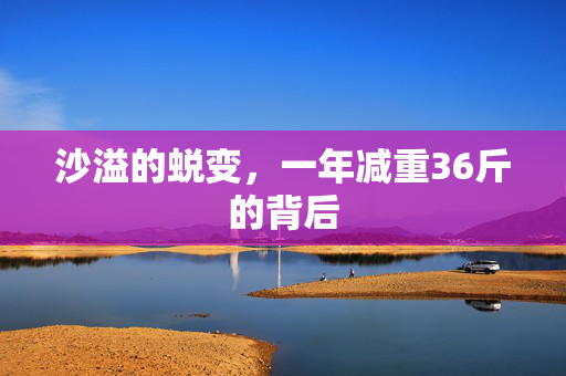 沙溢的蜕变，一年减重36斤的背后
