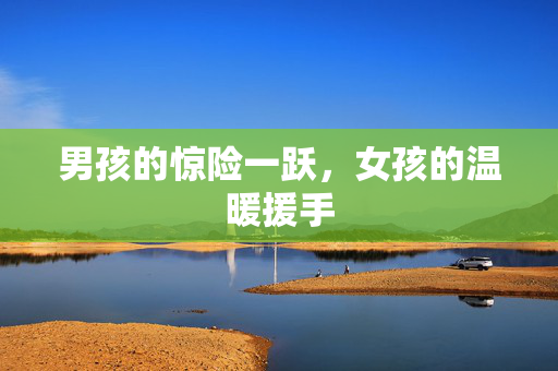 男孩的惊险一跃，女孩的温暖援手