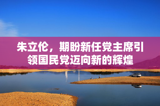 朱立伦，期盼新任党主席引领国民党迈向新的辉煌