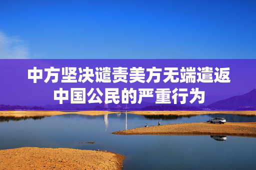 中方坚决谴责美方无端遣返中国公民的严重行为