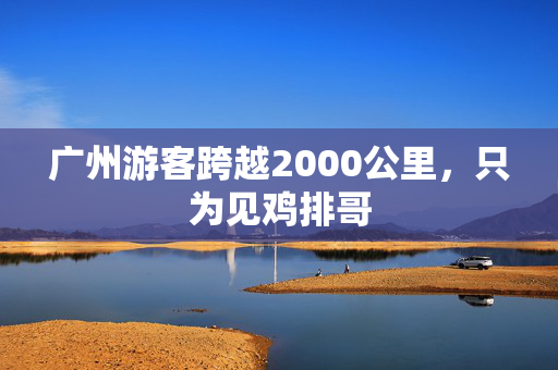 广州游客跨越2000公里，只为见鸡排哥
