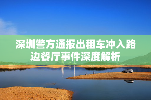 深圳警方通报出租车冲入路边餐厅事件深度解析