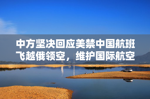 中方坚决回应美禁中国航班飞越俄领空，维护国际航空权益与全球航空秩序