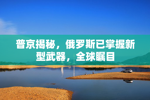 普京揭秘，俄罗斯已掌握新型武器，全球瞩目