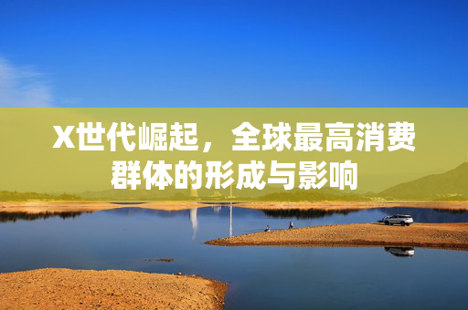 X世代崛起，全球最高消费群体的形成与影响