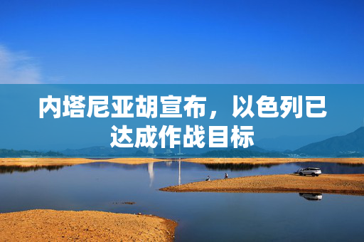 内塔尼亚胡宣布，以色列已达成作战目标
