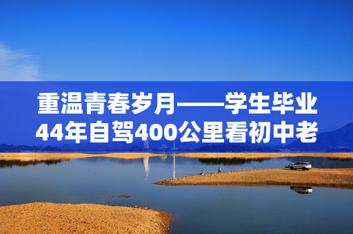 重温青春岁月——学生毕业44年自驾400公里看初中老师