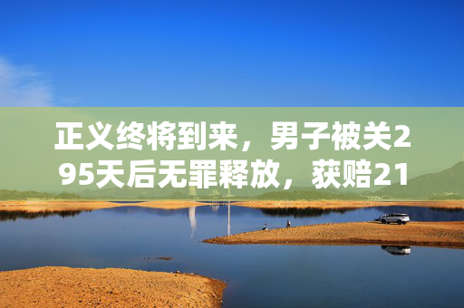 正义终将到来，男子被关295天后无罪释放，获赔21万