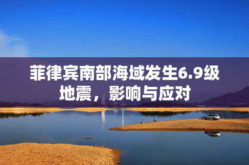 菲律宾南部海域发生6.9级地震，影响与应对