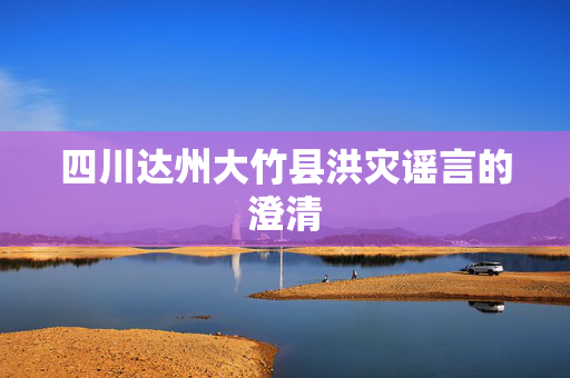 四川达州大竹县洪灾谣言的澄清