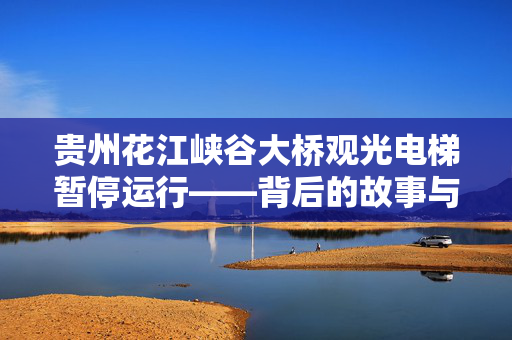 贵州花江峡谷大桥观光电梯暂停运行——背后的故事与展望