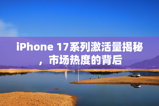 iPhone 17系列激活量揭秘，市场热度的背后