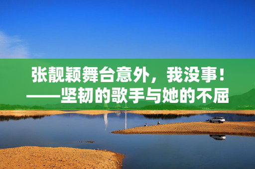 张靓颖舞台意外，我没事！——坚韧的歌手与她的不屈精神