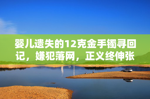 婴儿遗失的12克金手镯寻回记，嫌犯落网，正义终伸张
