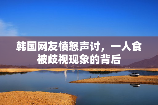 韩国网友愤怒声讨，一人食被歧视现象的背后