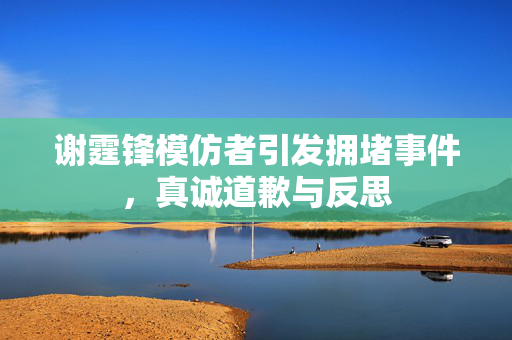 谢霆锋模仿者引发拥堵事件，真诚道歉与反思
