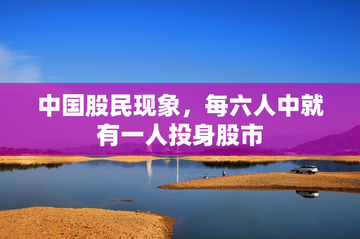 中国股民现象，每六人中就有一人投身股市