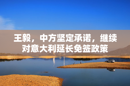 王毅，中方坚定承诺，继续对意大利延长免签政策