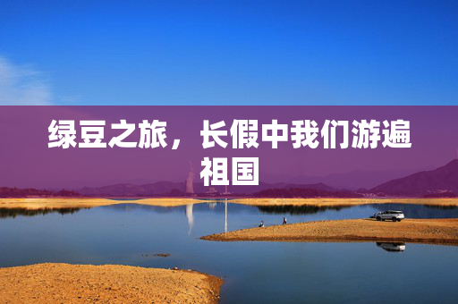 绿豆之旅，长假中我们游遍祖国