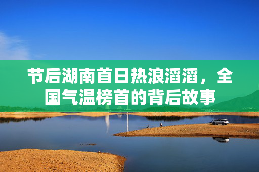 节后湖南首日热浪滔滔，全国气温榜首的背后故事