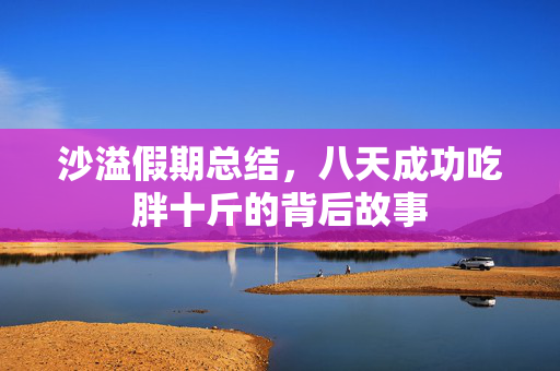 沙溢假期总结，八天成功吃胖十斤的背后故事