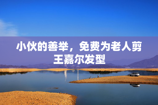 小伙的善举，免费为老人剪王嘉尔发型