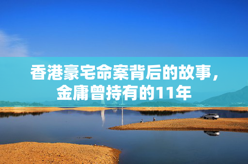 香港豪宅命案背后的故事，金庸曾持有的11年