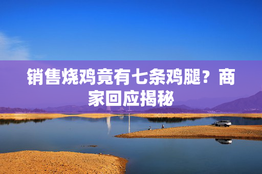 销售烧鸡竟有七条鸡腿？商家回应揭秘