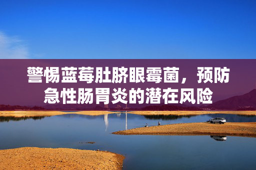 警惕蓝莓肚脐眼霉菌，预防急性肠胃炎的潜在风险