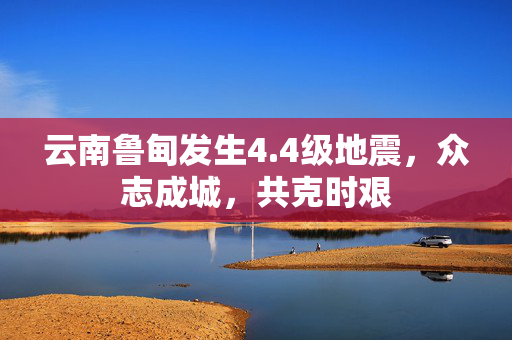 云南鲁甸发生4.4级地震，众志成城，共克时艰