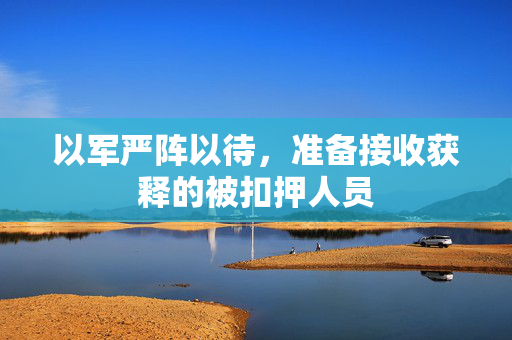 以军严阵以待，准备接收获释的被扣押人员
