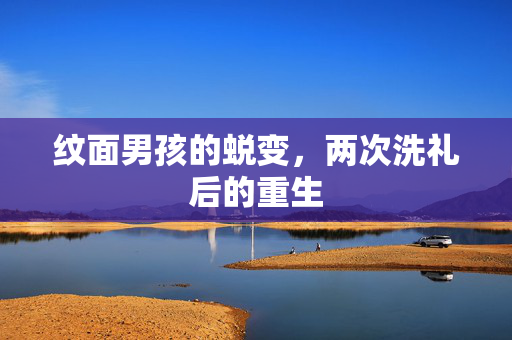 纹面男孩的蜕变，两次洗礼后的重生