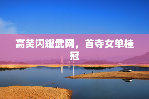 高芙闪耀武网，首夺女单桂冠