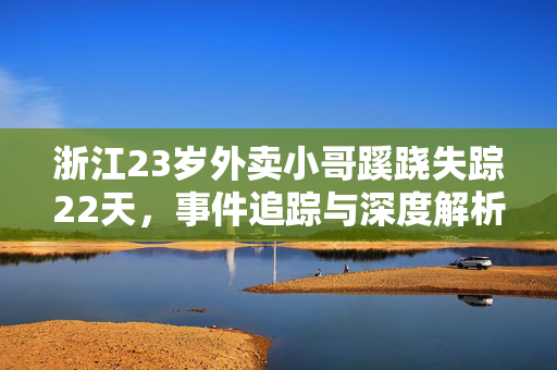 浙江23岁外卖小哥蹊跷失踪22天，事件追踪与深度解析