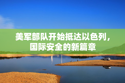 美军部队开始抵达以色列，国际安全的新篇章
