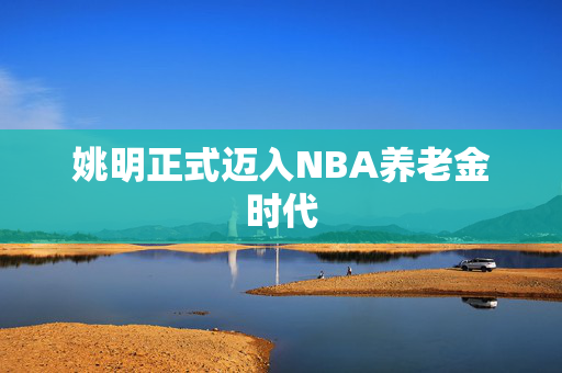 姚明正式迈入NBA养老金时代