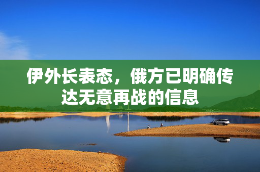 伊外长表态，俄方已明确传达无意再战的信息