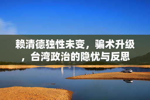 赖清德独性未变，骗术升级，台湾政治的隐忧与反思