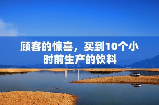 顾客的惊喜，买到10个小时前生产的饮料
