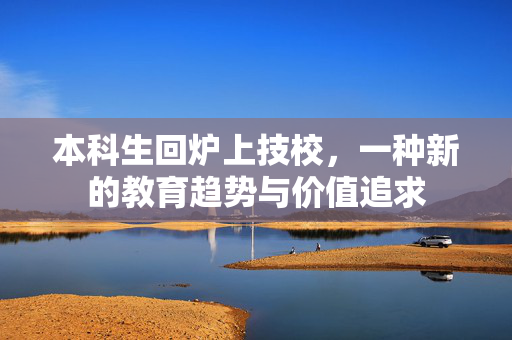 本科生回炉上技校，一种新的教育趋势与价值追求