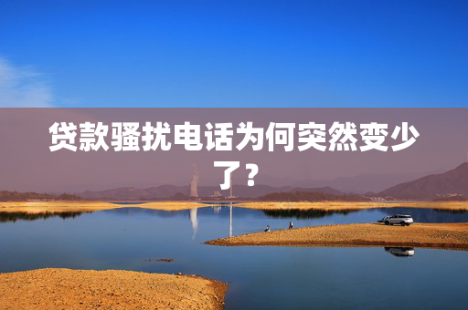 贷款骚扰电话为何突然变少了？