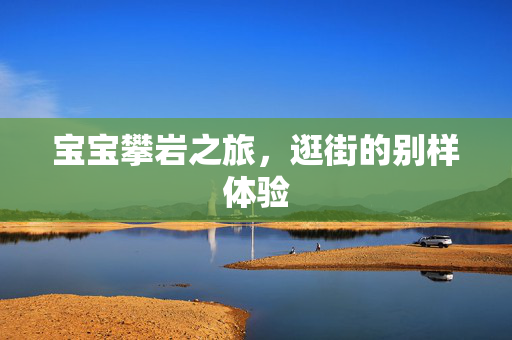 宝宝攀岩之旅，逛街的别样体验
