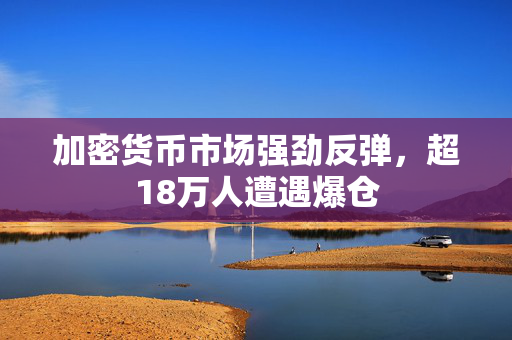 加密货币市场强劲反弹，超18万人遭遇爆仓