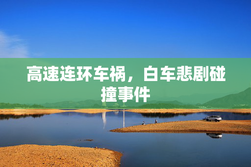 高速连环车祸，白车悲剧碰撞事件